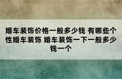 婚车装饰价格一般多少钱 有哪些个性婚车装饰 婚车装饰一下一般多少钱一个